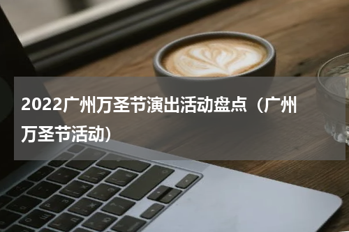 2022广州万圣节演出活动盘点（广州 万圣节活动）