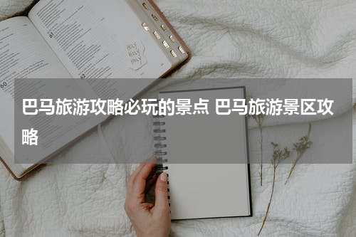 巴马旅游攻略必玩的景点 巴马旅游景区攻略