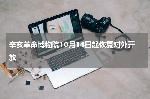 辛亥革命博物院10月14日起恢复对外开放