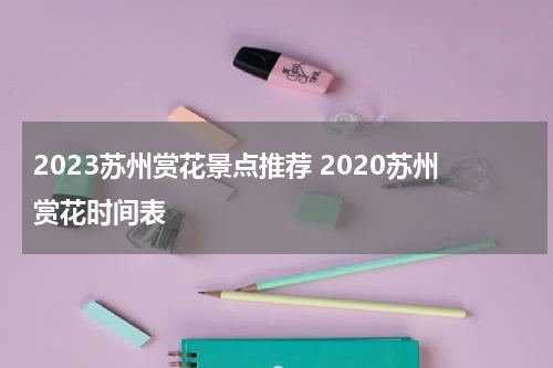 2023苏州赏花景点推荐 2020苏州赏花时间表
