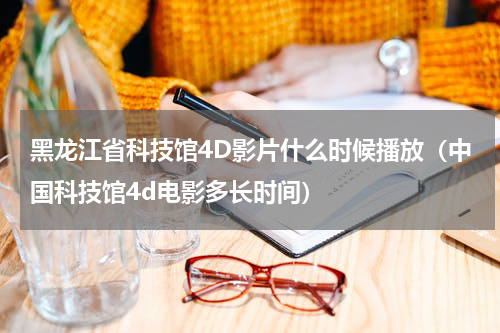 黑龙江省科技馆4D影片什么时候播放（中国科技馆4d电影多长时间）