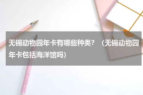 无锡动物园年卡有哪些种类？（无锡动物园年卡包括海洋馆吗）