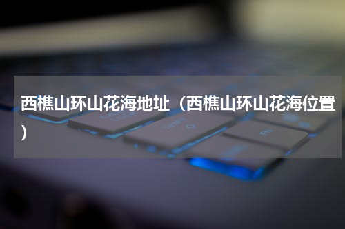 西樵山环山花海地址（西樵山环山花海位置）