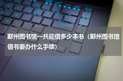 鄞州图书馆一共能借多少本书（鄞州图书馆借书要办什么手续）
