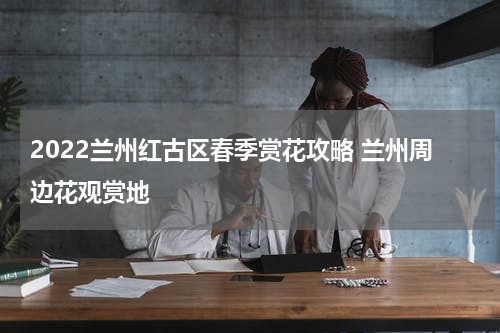 2022兰州红古区春季赏花攻略 兰州周边花观赏地