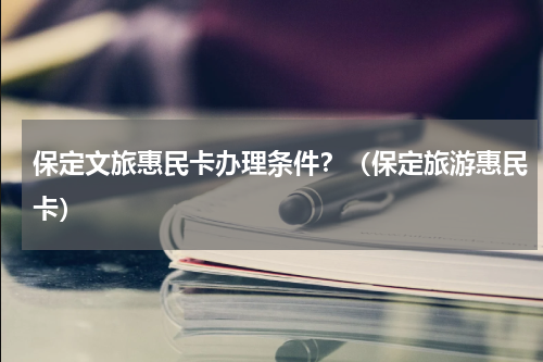 保定文旅惠民卡办理条件？（保定旅游惠民卡）
