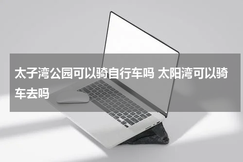 太子湾公园可以骑自行车吗 太阳湾可以骑车去吗