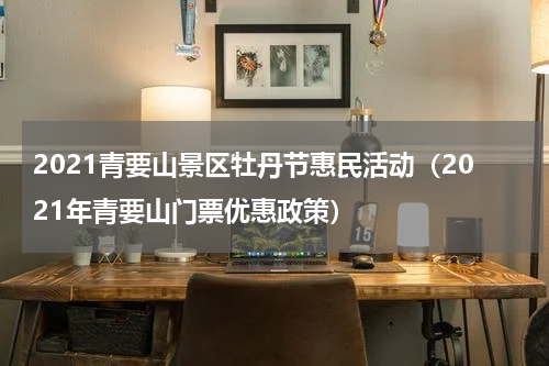 2021青要山景区牡丹节惠民活动（2021年青要山门票优惠政策）
