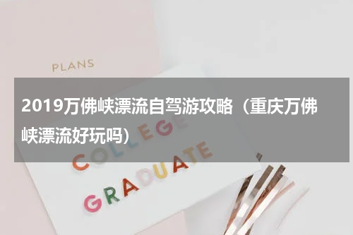 2019万佛峡漂流自驾游攻略（重庆万佛峡漂流好玩吗）