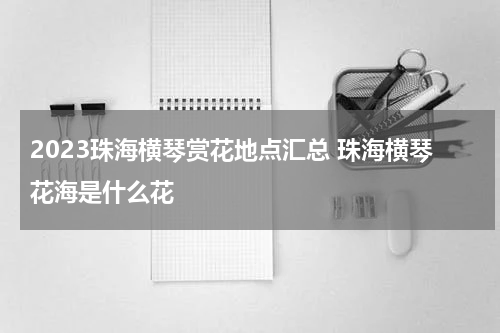 2023珠海横琴赏花地点汇总 珠海横琴花海是什么花