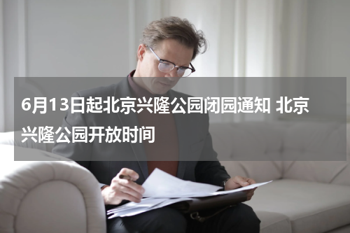 6月13日起北京兴隆公园闭园通知 北京兴隆公园开放时间