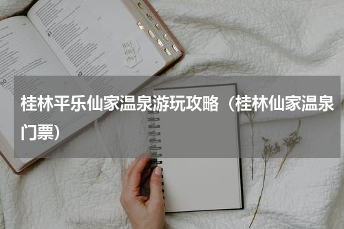 桂林平乐仙家温泉游玩攻略（桂林仙家温泉门票）
