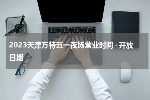 2023天津方特五一夜场营业时间+开放日期