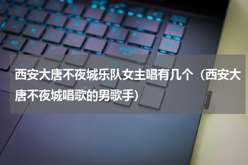西安大唐不夜城乐队女主唱有几个（西安大唐不夜城唱歌的男歌手）