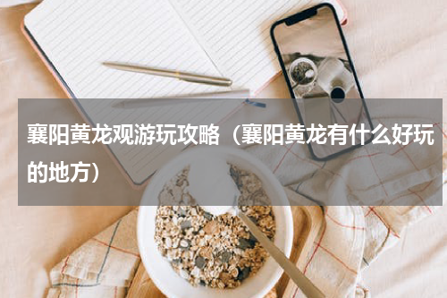 襄阳黄龙观游玩攻略（襄阳黄龙有什么好玩的地方）