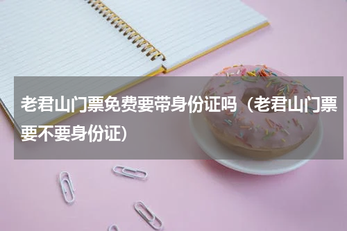 老君山门票免费要带身份证吗（老君山门票要不要身份证）