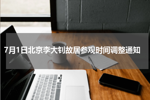 7月1日北京李大钊故居参观时间调整通知