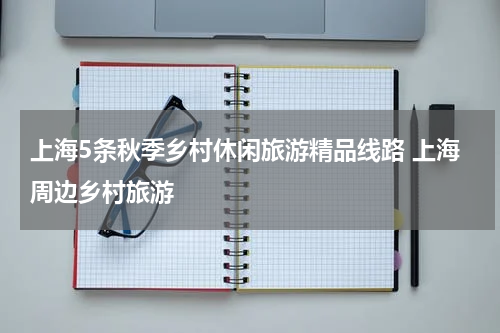 上海5条秋季乡村休闲旅游精品线路 上海周边乡村旅游