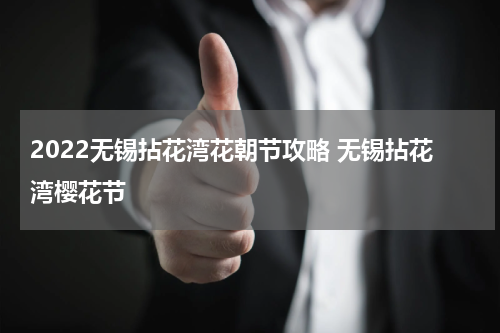 2022无锡拈花湾花朝节攻略 无锡拈花湾樱花节