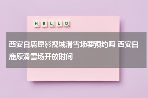 西安白鹿原影视城滑雪场要预约吗 西安白鹿原滑雪场开放时间