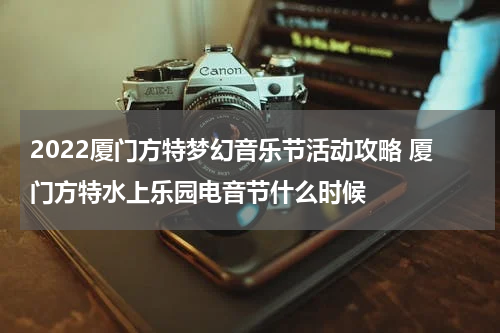 2022厦门方特梦幻音乐节活动攻略 厦门方特水上乐园电音节什么时候
