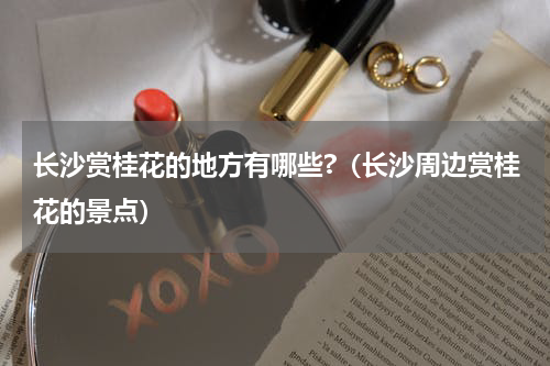 长沙赏桂花的地方有哪些?（长沙周边赏桂花的景点）