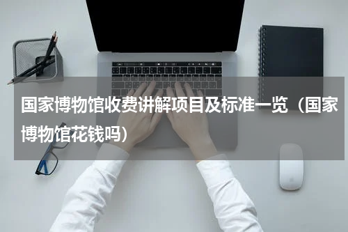 国家博物馆收费讲解项目及标准一览（国家博物馆花钱吗）