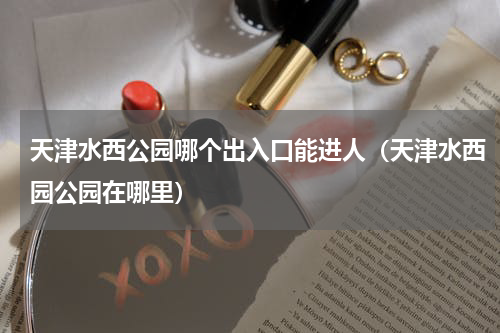 天津水西公园哪个出入口能进人（天津水西园公园在哪里）