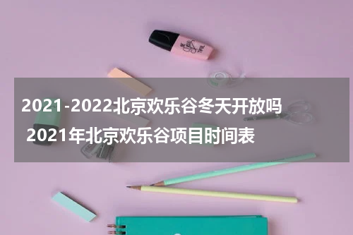 2021-2022北京欢乐谷冬天开放吗 2021年北京欢乐谷项目时间表