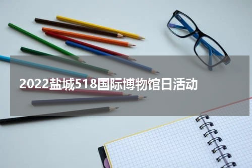 2022盐城518国际博物馆日活动