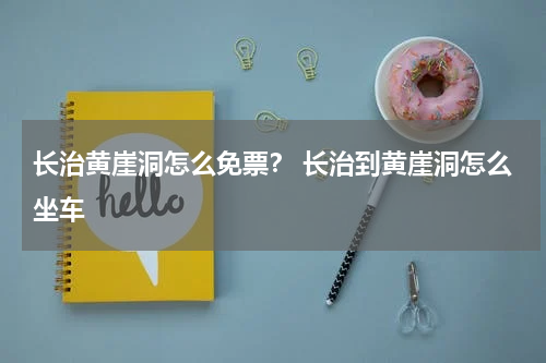 长治黄崖洞怎么免票？ 长治到黄崖洞怎么坐车