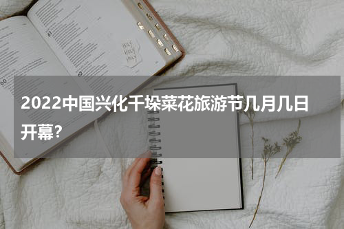 2022中国兴化千垛菜花旅游节几月几日开幕？