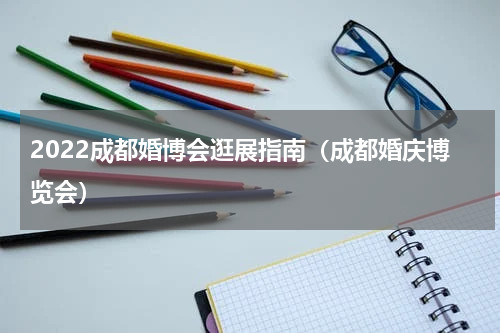 2022成都婚博会逛展指南（成都婚庆博览会）
