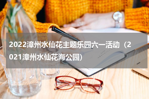 2022漳州水仙花主题乐园六一活动（2021漳州水仙花海公园）