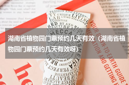 湖南省植物园门票预约几天有效（湖南省植物园门票预约几天有效呀）