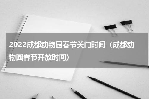 2022成都动物园春节关门时间（成都动物园春节开放时间）