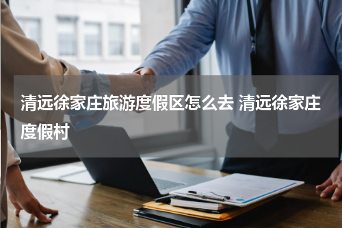 清远徐家庄旅游度假区怎么去 清远徐家庄度假村