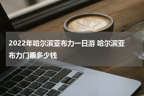 2022年哈尔滨亚布力一日游 哈尔滨亚布力门票多少钱