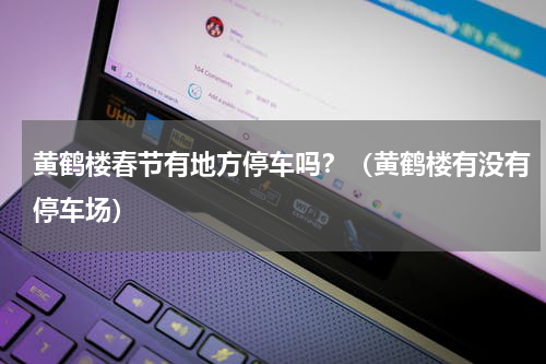 黄鹤楼春节有地方停车吗？（黄鹤楼有没有停车场）