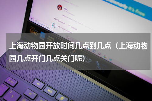 上海动物园开放时间几点到几点（上海动物园几点开门几点关门呢）