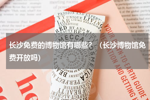 长沙免费的博物馆有哪些？（长沙博物馆免费开放吗）