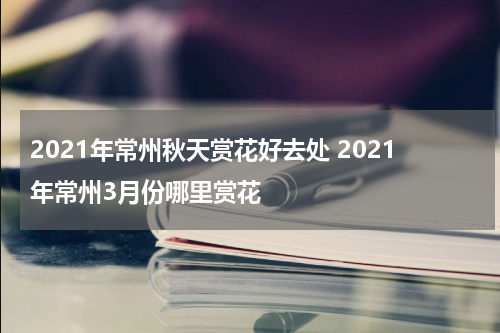 2021年常州秋天赏花好去处 2021年常州3月份哪里赏花
