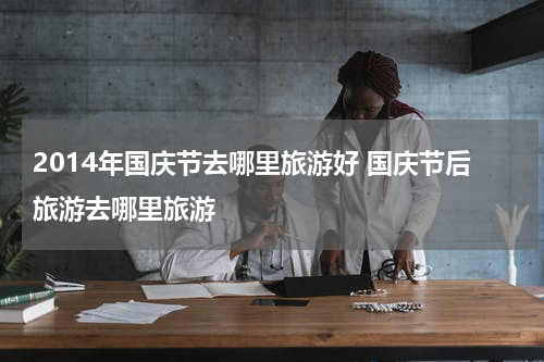 2014年国庆节去哪里旅游好 国庆节后旅游去哪里旅游
