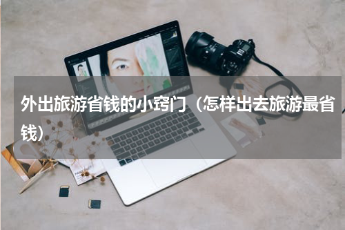 外出旅游省钱的小窍门（怎样出去旅游最省钱）