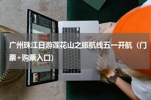 广州珠江日游莲花山之旅航线五一开航（门票+购票入口）