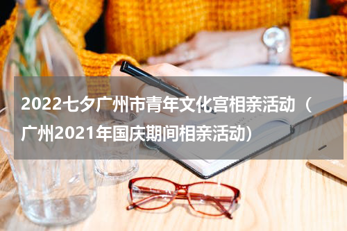 2022七夕广州市青年文化宫相亲活动（广州2021年国庆期间相亲活动）