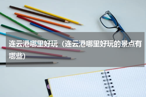 连云港哪里好玩（连云港哪里好玩的景点有哪些）