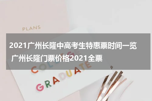 2021广州长隆中高考生特惠票时间一览 广州长隆门票价格2021全票