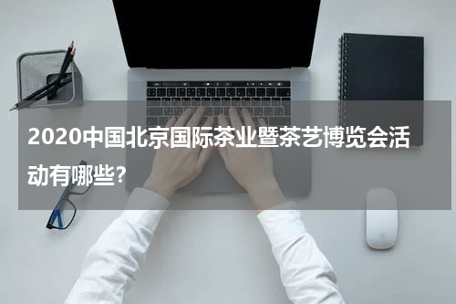 2020中国北京国际茶业暨茶艺博览会活动有哪些？