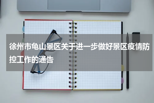 徐州市龟山景区关于进一步做好景区疫情防控工作的通告